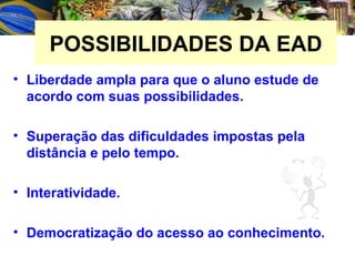 POSSIBILIDADES DA EAD Liberdade ampla para que o aluno estude de acordo com suas possibilidades. Superação das dificuldades impostas pela distância e pelo tempo.  Interatividade. Democratização do acesso ao conhecimento. 