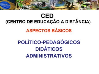 CED  (CENTRO DE EDUCAÇÃO A DISTÂNCIA) ASPECTOS BÁSICOS POLÍTICO-PEDAGÓGICOS DIDÁTICOS ADMINISTRATIVOS 
