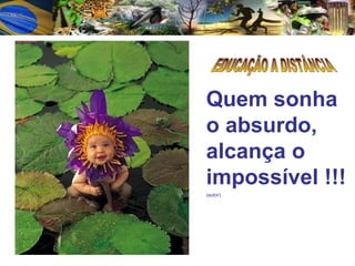 EDUCAÇÃO A DISTÂNCIA Quem sonha o absurdo, alcança o impossível !!! (autor) 