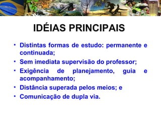 IDÉIAS PRINCIPAIS   Distintas formas de estudo: permanente e continuada; Sem imediata supervisão do professor; Exigência de planejamento, guia e acompanhamento; Distância superada pelos meios; e Comunicação de dupla via. 