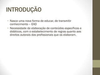 INTRODUÇÃO
• Nasce uma nova forma de educar, de transmitir
  conhecimento – EAD
• Necessidade de elaboração de conteúdos específicos e
  didáticos, com o estabelecimento de regras quanto aos
  direitos autorais dos profissionais que os elaboram.
 
