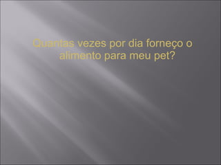 Quantas vezes por dia forneço o alimento para meu pet? 