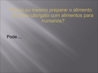 Posso eu mesmo preparar o alimento do meu cão/gato com alimentos para humanos? Pode.... 