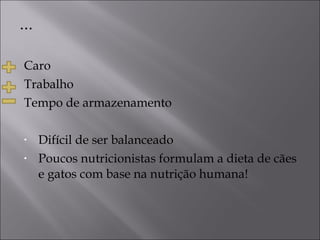 Caro Trabalho Tempo de armazenamento Difícil de ser balanceado Poucos nutricionistas formulam a dieta de cães e gatos com base na nutrição humana!  ... 