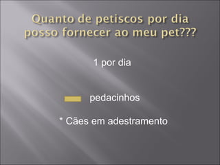 1 por dia  pedacinhos * Cães em adestramento 