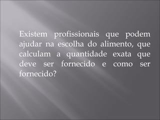 Existem profissionais que podem ajudar na escolha do alimento, que calculam a quantidade exata que deve ser fornecido e como ser fornecido? 