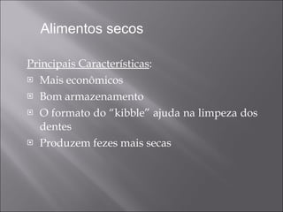 Principais Características :  Mais econômicos Bom armazenamento O formato do “kibble” ajuda na limpeza dos dentes  Produzem fezes mais secas Alimentos secos  