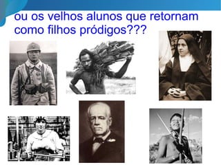 ou os velhos alunos que retornam
como filhos pródigos???
 