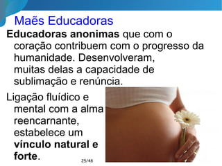 Maẽs Educadoras
Educadoras anonimas que com o
coração contribuem com o progresso da
humanidade. Desenvolveram,
muitas delas a capacidade de sublimação
e renúncia.
Ligação fluídico e
mental com a alma
reencarnante,
estabelece um
vínculo natural e
forte. 25/46
 