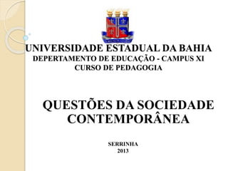 UNIVERSIDADE ESTADUAL DA BAHIA
DEPERTAMENTO DE EDUCAÇÃO - CAMPUS XI
CURSO DE PEDAGOGIA
QUESTÕES DA SOCIEDADE
CONTEMPORÂNEA
SERRINHA
2013
 
