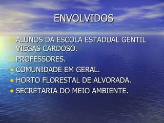 ENVOLVIDOS

• ALUNOS DA ESCOLA ESTADUAL GENTIL
  VIEGAS CARDOSO.
• PROFESSORES.
• COMUNIDADE EM GERAL.
• HORTO FLORESTAL DE ALVORADA.
• SECRETARIA DO MEIO AMBIENTE.
 