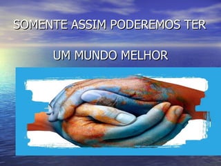 SOMENTE ASSIM PODEREMOS TER

     UM MUNDO MELHOR
 
