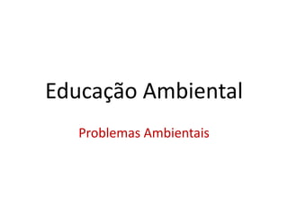 Educação Ambiental
Problemas Ambientais
 