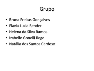 Grupo
• Bruna Freitas Gonçalves
• Flavia Luzia Bender
• Helena da Silva Ramos
• Izabelle Gonelli Rego
• Natália dos Santos Cardoso
 