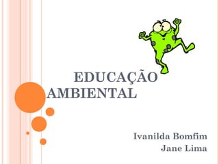 EDUCAÇÃO
AMBIENTAL
Ivanilda Bomfim
Jane Lima
 