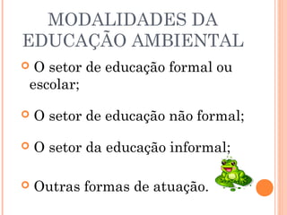 MODALIDADES DA
EDUCAÇÃO AMBIENTAL
 O setor de educação formal ou
escolar;
 O setor de educação não formal;
 O setor da educação informal;
 Outras formas de atuação.
 