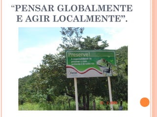 “PENSAR GLOBALMENTE
E AGIR LOCALMENTE”.
 