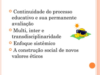  Continuidade do processo
educativo e sua permanente
avaliação
 Multi, inter e
transdisciplinaridade
 Enfoque sistêmico
 A construção social de novos
valores éticos
 