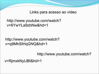 http://www.youtube.com/watch?
v=q9MhSIHqGNQ&hd=1
http://www.youtube.com/watch?
v=RjmxkNyIJBI&hd=1
http://www.youtube.com/watch?
v=6YwYLa9zbNw&hd=1
Links para acesso ao vídeo
 