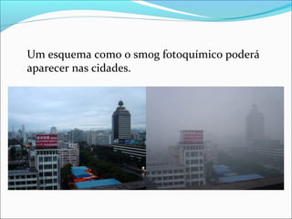 Um esquema como o smog fotoquímico poderá 
aparecer nas cidades.
 