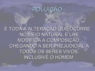 PPOOLLUUIIÇÇÃÃOO 
ÉÉ TTOODDAA AA AALLTTEERRAAÇÇÃÃOO QQUUEE OOCCOORRRREE 
NNOO MMEEIIOO NNAATTUURRAALL EE LLHHEE 
MMOODDIIFFIICCAA AA CCOOMMPPOOSSIIÇÇÃÃOO,, 
CCHHEEGGAANNDDOO AA SSEERR PPRREEJJUUDDIICCIIAALL AA 
TTOODDOOSS OOSS SSEERREESS VVIIVVOOSS,, 
IINNCCLLUUSSIIVVÉÉ OO HHOOMMEEMM.. 
 