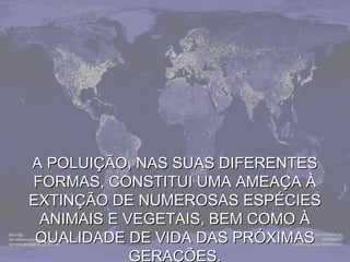 A PPOOLLUUIIÇÇÃÃOO,, NNAASS SSUUAASS DDIIFFEERREENNTTEESS 
FFOORRMMAASS,, CCOONNSSTTIITTUUII UUMMAA AAMMEEAAÇÇAA ÀÀ 
EEXXTTIINNÇÇÃÃOO DDEE NNUUMMEERROOSSAASS EESSPPÉÉCCIIEESS 
AANNIIMMAAIISS EE VVEEGGEETTAAIISS,, BBEEMM CCOOMMOO ÀÀ 
QQUUAALLIIDDAADDEE DDEE VVIIDDAA DDAASS PPRRÓÓXXIIMMAASS 
GGEERRAAÇÇÕÕEESS.. 
 