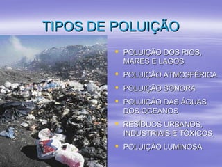 TTIIPPOOSS DDEE PPOOLLUUIIÇÇÃÃOO 
 PPOOLLUUIIÇÇÃÃOO DDOOSS RRIIOOSS,, 
MMAARREESS EE LLAAGGOOSS 
 PPOOLLUUIIÇÇÃÃOO AATTMMOOSSFFÉÉRRIICCAA 
 PPOOLLUUIIÇÇÃÃOO SSOONNOORRAA 
 PPOOLLUUIIÇÇÃÃOO DDAASS ÁÁGGUUAASS 
DDOOSS OOCCEEAANNOOSS 
 RREESSÍÍDDUUOOSS UURRBBAANNOOSS,, 
IINNDDUUSSTTRRIIAAIISS EE TTÓÓXXIICCOOSS 
 PPOOLLUUIIÇÇÃÃOO LLUUMMIINNOOSSAA 
 