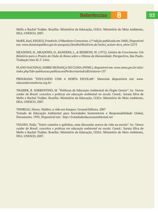   53
O Manifesto Comunista
Limites do Crescimento: Um
Relatório para o Projeto do Clube de Roma sobre o Dilema da Humanidade
www.mma.gov.br/sitio/
www.
Vamos
cuidar do Brasil: conceitos e práticas em educação ambiental na escola
Walden, a vida nos bosques
Vamos
cuidar do Brasil: conceitos e práticas em educação ambiental na escola
8Referências
 