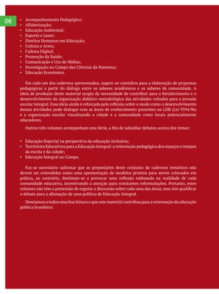 06
Educação Econômica.
Em cada um dos cadernos apresentados, sugere-se caminhos para a elaboração de propostas
pedagógicas a partir do diálogo entre os saberes acadêmicos e os saberes da comunidade. A
e a organização escolar visualizando a cidade e a comunidade como locais potencialmente
educadores.
devem ser entendidas como uma apresentação de modelos prontos para serem colocados em
pública brasileira!
 