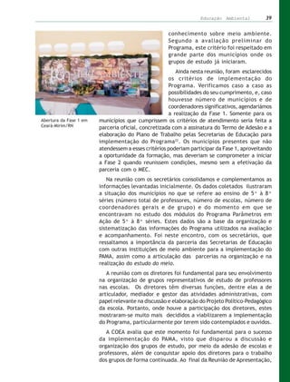 Educação Ambiental         39


                                                    conhecimento sobre meio ambiente.
                                                    Segundo a avaliação preliminar do
                                                    Programa, este critério foi respeitado em
                                                    grande parte dos municípios onde os
                                                    grupos de estudo já iniciaram.
                                                        Ainda nesta reunião, foram esclarecidos
                                                     os critérios de implementação do
                                                     Programa. Verificamos caso a caso as
                                                     possibilidades do seu cumprimento, e, caso
                                                     houvesse número de municípios e de
                                                     coordenadores significativos, agendariámos
                                                     a realização da Fase 1. Somente para os
Abertura da Fase 1 em   municípios que cumprissem os critérios de atendimento seria feita a
Ceará-Mirim/RN          parceria oficial, concretizada com a assinatura do Termo de Adesão e a
                        elaboração do Plano de Trabalho pelas Secretarias de Educação para
                        implementação do Programa22. Os municípios presentes que não
                        atendessem a esses critérios poderiam participar da Fase 1, aproveitando
                        a oportunidade da formação, mas deveriam se comprometer a iniciar
                        a Fase 2 quando reunissem condições, mesmo sem a efetivação da
                        parceria com o MEC.
                           Na reunião com os secretários consolidamos e complementamos as
                        informações levantadas inicialmente. Os dados coletados ilustraram
                        a situação dos municípios no que se refere ao ensino de 5ª à 8ª
                        séries (número total de professores, número de escolas, número de
                        coordenadores gerais e de grupo) e do momento em que se
                        encontravam no estudo dos módulos do Programa Parâmetros em
                        Ação de 5ª à 8ª séries. Estes dados são a base da organização e
                        sistematização das informações do Programa utilizados na avaliação
                        e acompanhamento. Foi neste encontro, com os secretários, que
                        ressaltamos a importância da parceria das Secretarias de Educação
                        com outras instituições de meio ambiente para a implementação do
                        PAMA, assim como a articulação das parcerias na organização e na
                        realização do estudo do meio.
                           A reunião com os diretores foi fundamental para seu envolvimento
                        na organização de grupos representativos de estudo de professores
                        nas escolas. Os diretores têm diversas funções, dentre elas a de
                        articulador, mediador e gestor das atividades administrativas, com
                        papel relevante na discussão e elaboração do Projeto Político-Pedagógico
                        da escola. Portanto, onde houve a participação dos diretores, estes
                        mostraram-se muito mais decididos a viabilizarem a implementação
                        do Programa, particularmente por terem sido contemplados e ouvidos.
                           A COEA avalia que este momento foi fundamental para o sucesso
                        da implementação do PAMA, visto que disparou a discussão e
                        organização dos grupos de estudo, por meio da adesão de escolas e
                        professores, além de conquistar apoio dos diretores para o trabalho
                        dos grupos de forma continuada. Ao final da Reunião de Apresentação,
 