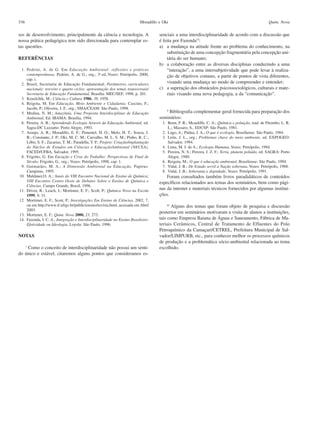 336                                                                       Moradillo e Oki                                                              Quim. Nova

sos de desenvolvimento, principalmente da ciência e tecnologia. A                   senciais a uma interdisciplinaridade de acordo com a discussão que
nossa prática pedagógica tem sido direcionada para contemplar es-                   é feita por Fazenda14:
tas questões.                                                                       a) a mudança na atitude frente ao problema do conhecimento, na
                                                                                        substituição de uma concepção fragmentária pela concepção uni-
REFERÊNCIAS                                                                             tária do ser humano;
                                                                                    b) a colaboração entre as diversas disciplinas conduzindo a uma
 1. Pedrini, A. de G. Em Educação Ambiental: reflexões e práticas                       “interação”, a uma intersubjetividade que pode levar à realiza-
    contemporâneas; Pedrini, A. de G., org.; 3a ed.,Vozes: Petrópolis, 2000,            ção de objetivos comuns, a partir de pontos de vista diferentes,
    cap. i.
 2. Brasil, Secretaria de Educação Fundamental; Parâmetros curriculares                 visando uma mudança no modo de compreender e entender;
    nacionais: terceiro e quarto ciclos: apresentação dos temas transversais/       c) a superação dos obstáculos psicossociológicos, culturais e mate-
    Secretaria de Educação Fundamental, Brasília: MEC/SEF, 1998, p. 201.                riais visando uma nova pedagogia, a da “comunicação”.
 3. Krasilchik, M.; Ciência e Cultura 1986, 38, 1958.
 4. Reigota, M. Em Educação, Meio Ambiente e Cidadania; Cascino, F.;
    Jacobi, P.; Oliveira, J. F., org.; SMA/CEAM: São Paulo, 1998.                       ii
 5. Medina, N. M.; Amazônia, Uma Proposta Interdisciplinar de Educação                  Bibliografia complementar geral fornecida para preparação dos
    Ambiental, Ed. IBAMA: Brasília, 1994.                                           seminários:
 6. Pereira, A. B.; Aprendendo Ecologia Através da Educação Ambiental, ed.            1. Benn, F. R.; Mcauliffe, C. A.; Química e poluição, trad. de Pitombo, L. R.
    Sagra-DC Luzzatto: Porto Alegre, 1993.                                               L.; Massaro, S., EDUSP: São Paulo, 1981.
 7. Araujo, A. R.; Moradillo, E. F.; Pimentel, H. O.; Melo, H. T.; Souza, J.          2. Lago, A.; Pádua, J. A.; O que é ecologia, Brasiliense: São Paulo, 1984.
    B.; Constante, J. P.; Oki, M. C. M.; Carvalho, M. L. S. M.; Pinho, R. C.;         3. Leite, J. L., org.; Problemas chave do meio ambiente, ed. EXPOGEO:
    Lôbo, S. F.; Zacarias, T. M.; Paradella, Y. P.; Projeto: Criação/implantação         Salvador, 1994.
    do Núcleo de Estudos em Ciências e EducaçãoAmbiental (NECEA),                     4. Lima, M. J. de A.; Ecologia Humana, Vozes: Petrópolis, 1984.
    FACED/UFBA, Salvador, 1995.                                                       5. Pereira, N. S.; Pereira, J. Z. F.; Terra, planeta poluído, ed. SAGRA: Porto
 8. Frigotto, G. Em Eucação e Crise do Trabalho: Perspectivas de Final de                Alegre, 1980.
    Século; Frigotto, G., org.; Vozes: Petrópolis, 1998, cap. 1.                      6. Reigota, M.; O que é educação ambiental, Brasiliense: São Paulo, 1994.
 9. Guimarães, M. A.; A Dimensão Ambiental na Educação, Papirus:                      7. Vidal, J. B.; De Estado servil a Nação soberana, Vozes: Petrópolis, 1988.
    Campinas, 1995.                                                                   8. Vidal, J. B.; Soberania e dignidade, Vozes: Petrópolis, 1991.
10. Maldaner,O. A.; Anais do VIII Encontro Nacional de Ensino de Química;               Foram consultados também livros paradidáticos de conteúdos
    VIII Encontro Centro Oeste de Debates Sobre o Ensino de Química e               específicos relacionados aos temas dos seminários, bem como pági-
    Ciências, Campo Grande, Brasil, 1996.
11. Driver, R.; Leach, J.; Mortimer, E. F.; Scolt, P.; Química Nova na Escola       nas da internet e materiais técnicos fornecidos por algumas institui-
    1999, 9, 31.                                                                    ções.
12. Mortimer, E. F.; Scott, P.; Investigações Em Ensino de Ciências, 2002, 7,
    ou em http://www.if.ufrgs.br/public/ensino/revista.html, acessada em Abril          iii
                                                                                           Alguns dos temas que foram objeto de pesquisa e discussão
    2003.
                                                                                    posterior em seminários motivaram a visita de alunos a instituições,
13. Mortimer, E. F.; Quim. Nova 2000, 23, 273.
14. Fazenda, I. C. A.; Integração e Interdisciplinaridade no Ensino Brasileiro:     tais como Empresa Baiana de Águas e Saneamento, Fábrica de Ma-
    Efetividade ou Ideologia, Loyola: São Paulo, 1996.                              teriais Cerâmicos, Central de Tratamento de Efluentes do Polo
                                                                                    Petroquímico da Camaçari/CETREL, Prefeitura Municipal de Sal-
NOTAS                                                                               vador/LIMPURB, etc., para conhecer melhor os processos químicos
                                                                                    de produção e a problemática sócio-ambiental relacionada ao tema
   i
     Como o conceito de interdisciplinaridade não possui um senti-                  escolhido.
do único e estável, citaremos alguns pontos que consideramos es-
 