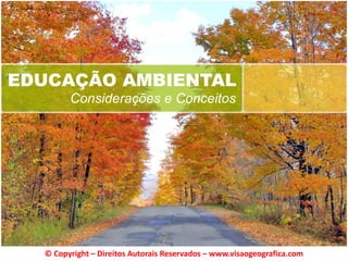 EDUCAÇÃO AMBIENTAL
Considerações e Conceitos
© Copyright – Direitos Autorais Reservados – www.visaogeografica.com
 