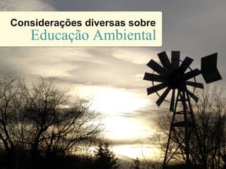 Considerações diversas sobre
Educação Ambiental
 