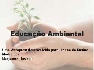 Educação Ambiental
Uma Webquest desenvolvida para 1º ano do Ensino
Médio por
Maryanne e Josimar
 