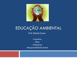 EDUCAÇÃO AMBIENTAL
Prof. Rafael Couto
- Conceitos
- Ética
- Cidadania
- Responsabilidade Social
 