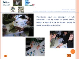 João Paulo Silva
Projecto "Mil Escolas":
II Oficina de Formação-Educação Ambiental e Ecossistemas Ribeirinhos
Pretendeu-se seguir uma abordagem em tudo
semelhante à que se realizou na oficina: análise,
reflexão e descrição sobre as imagens; partilha no
grande grupo; observação do filme.
 