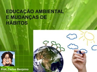 EDUCAÇÃO AMBIENTAL
   E MUDANÇAS DE
   HÁBITOS




Prof. Carlos Benjoino
 