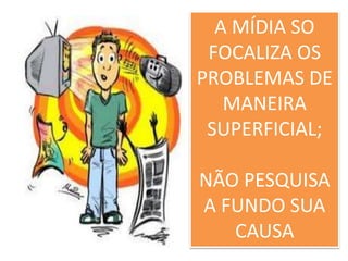 A MÍDIA SO
FOCALIZA OS
PROBLEMAS DE
MANEIRA
SUPERFICIAL;
NÃO PESQUISA
A FUNDO SUA
CAUSA
 