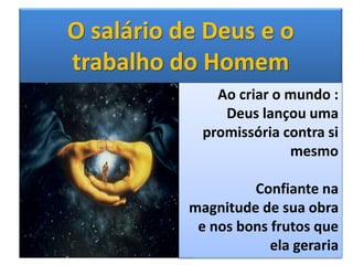 O salário de Deus e o
trabalho do Homem
Ao criar o mundo :
Deus lançou uma
promissória contra si
mesmo
Confiante na
magnitude de sua obra
e nos bons frutos que
ela geraria
 