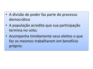 • A divisão de poder faz parte do processo
democrático
• A população acredita que sua participação
termina no voto;
• Acompanha timidamente seus eleitos o que
faz os mesmos trabalharem em benefício
próprio.
 