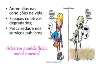 • Anomalias nas
condições de vida;
• Espaços coletivos
degradados;
• Precariedade nos
serviços públicos;
Adversos a saúde física,
social e mental
 