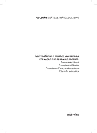 COLEÇÃO DIDÁTICA E PRÁTICA DE ENSINO
CONVERGÊNCIAS E TENSÕES NO CAMPO DA
FORMAÇÃO E DO TRABALHO DOCENTE:
Educação Ambiental
Educação em Ciências
Educação em Espaços não-escolares
Educação Matemática
 
