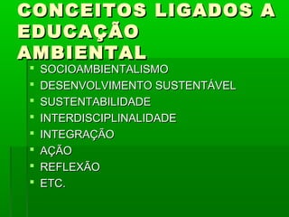 CONCEITOS LIGADOS A
EDUCAÇÃO
AMBIENTAL
   SOCIOAMBIENTALISMO
   DESENVOLVIMENTO SUSTENTÁVEL
   SUSTENTABILIDADE
   INTERDISCIPLINALIDADE
   INTEGRAÇÃO
   AÇÃO
   REFLEXÃO
   ETC.
 