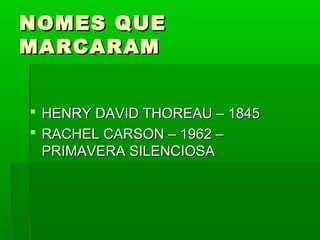 NOMES QUE
MARCARAM


 HENRY DAVID THOREAU – 1845
 RACHEL CARSON – 1962 –
  PRIMAVERA SILENCIOSA
 