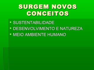 SURGEM NOVOS
     CONCEITOS
 SUSTENTABILIDADE
 DESENVOLVIMENTO E NATUREZA
 MEIO AMBIENTE HUMANO
 