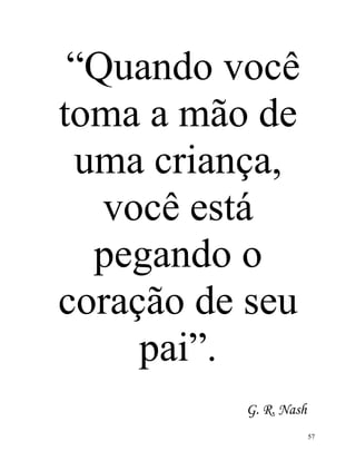 “Quando você
toma a mão de
uma criança,
você está
pegando o
coração de seu
pai”.
G. R. Nash
57

 