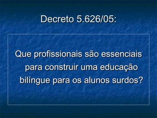 Decreto 5.626/05:Decreto 5.626/05:
Que profissionais são essenciaisQue profissionais são essenciais
para construir uma educaçãopara construir uma educação
bilíngue para os alunos surdos?bilíngue para os alunos surdos?
 