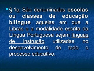  § 1§ 1oo  São denominadas  São denominadas escolasescolas
ou classes de educaçãoou classes de educação
bilínguebilíngue aquelas em que aaquelas em que a
Libras e a modalidade escrita daLibras e a modalidade escrita da
Língua Portuguesa sejamLíngua Portuguesa sejam línguaslínguas
de instruçãode instrução utilizadas noutilizadas no
desenvolvimento de todo odesenvolvimento de todo o
processo educativo.processo educativo.
 
