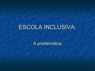 ESCOLA INCLUSIVA:ESCOLA INCLUSIVA:
A problemáticaA problemática
 