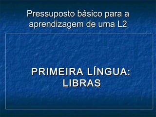 Pressuposto básico para aPressuposto básico para a
aprendizagem de uma L2aprendizagem de uma L2
PRIMEIRA LÍNGUA:PRIMEIRA LÍNGUA:
LIBRASLIBRAS
 
